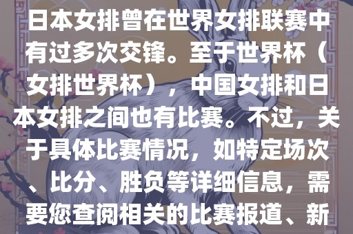 在已知的信息中，中国女排和日本女排曾在世界女排联赛中有过多次交锋。至于世界杯（女排世界杯），中国女排和日本女排之间也有比赛。不过，关于具体比赛情况，如特定场次、比分、胜负等详细信息，需要您查阅相关的比赛报道、新闻或赛事记录。