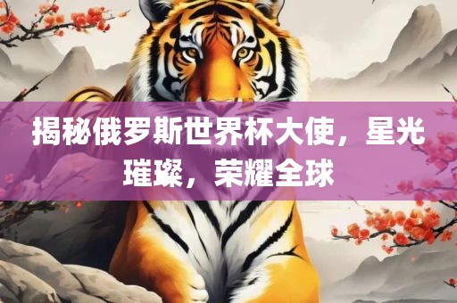 揭秘俄罗斯世界杯大使，星光璀璨，荣耀全球