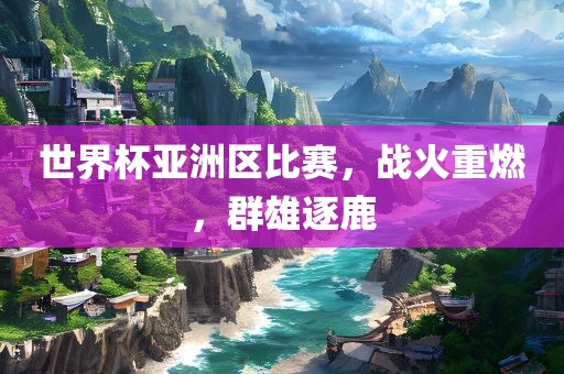 世界杯亚洲区比赛，战火重燃，群雄逐鹿