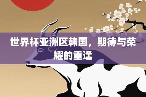 世界杯亚洲区韩国，期待与荣耀的重逢