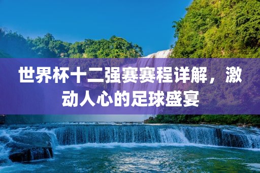 世界杯十二强赛赛程详解，激动人心的足球盛宴