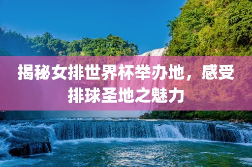 揭秘女排世界杯举办地，感受排球圣地之魅力