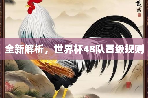 全新解析，世界杯48队晋级规则