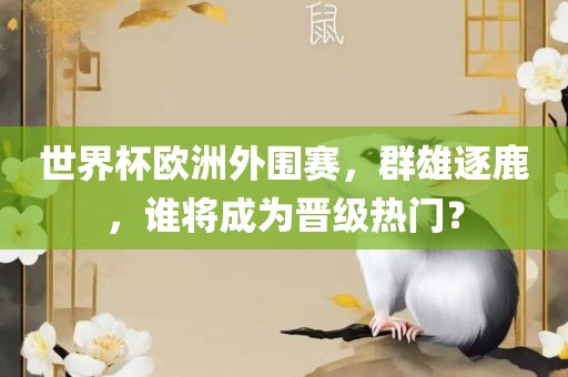世界杯欧洲外围赛，群雄逐鹿，谁将成为晋级热门？