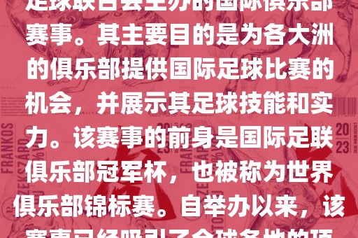 国际足联俱乐部世界杯（FIFA Club World Cup，简称，俱乐部世界杯），是一项由国际足球联合会主办的国际俱乐部赛事。其主要目的是为各大洲的俱乐部提供国际足球比赛的机会，并展示其足球技能和实力。该赛事的前身是国际足联俱乐部冠军杯，也被称为世界俱乐部锦标赛。自举办以来，该赛事已经吸引了全球各地的顶级俱乐部参与。这项赛事的冠军被视为全球俱乐部足球的最高荣誉之一。