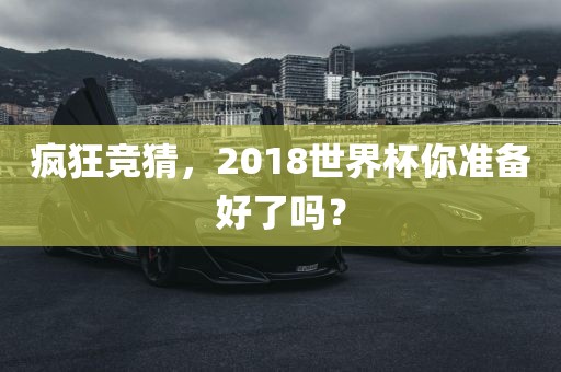 疯狂竞猜，2018世界杯你准备好了吗？