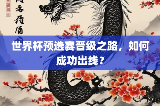 世界杯预选赛晋级之路，如何成功出线？