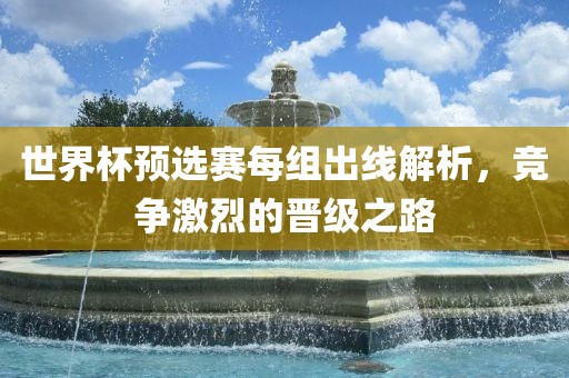 世界杯预选赛每组出线解析，竞争激烈的晋级之路