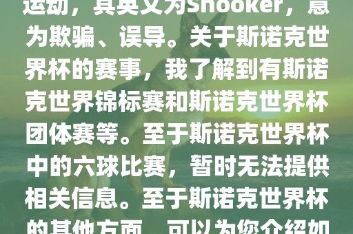 斯诺克是一项流行的室内台球运动，其英文为Snooker，意为欺骗、误导。关于斯诺克世界杯的赛事，我了解到有斯诺克世界锦标赛和斯诺克世界杯团体赛等。至于斯诺克世界杯中的六球比赛，暂时无法提供相关信息。至于斯诺克世界杯的其他方面，可以为您介绍如下
