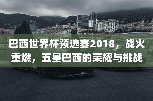 巴西世界杯预选赛2018，战火重燃，五星巴西的荣耀与挑战