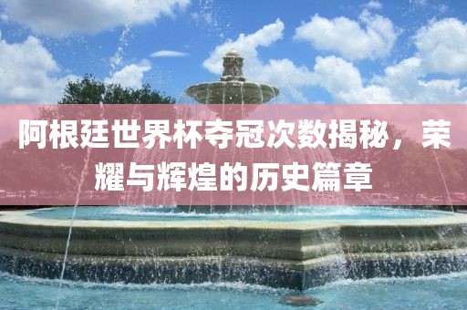 阿根廷世界杯夺冠次数揭秘，荣耀与辉煌的历史篇章
