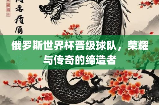 俄罗斯世界杯晋级球队，荣耀与传奇的缔造者
