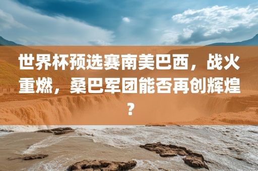 世界杯预选赛南美巴西，战火重燃，桑巴军团能否再创辉煌？