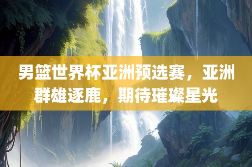 男篮世界杯亚洲预选赛，亚洲群雄逐鹿，期待璀璨星光