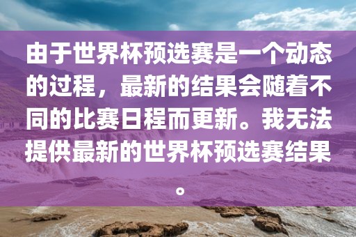 由于世界杯预选赛是一个动态的过程，最新的结果会随着不同的比赛日程而更新。我无法提供最新的世界杯预选赛结果。