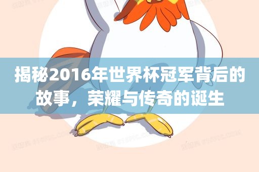 揭秘2016年世界杯冠军背后的故事，荣耀与传奇的诞生