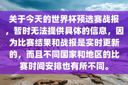 关于今天的世界杯预选赛战报，暂时无法提供具体的信息，因为比赛结果和战报是实时更新的，而且不同国家和地区的比赛时间安排也有所不同。