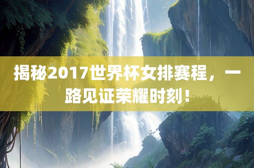 揭秘2017世界杯女排赛程，一路见证荣耀时刻！