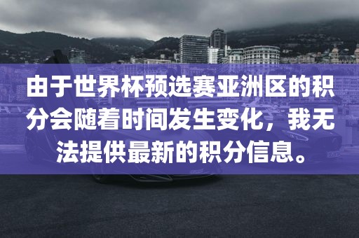 由于世界杯预选赛亚洲区的积分会随着时间发生变化，我无法提供最新的积分信息。