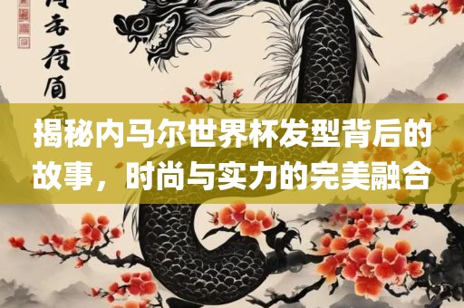 揭秘内马尔世界杯发型背后的故事，时尚与实力的完美融合
