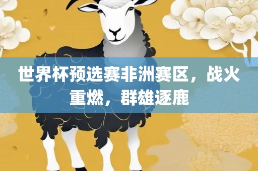 世界杯预选赛非洲赛区，战火重燃，群雄逐鹿
