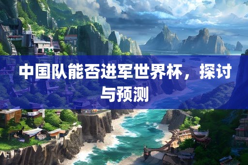 中国队能否进军世界杯，探讨与预测