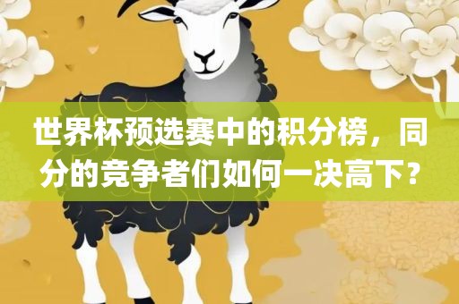 世界杯预选赛中的积分榜，同分的竞争者们如何一决高下？