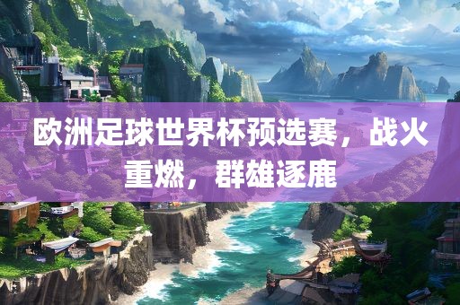 欧洲足球世界杯预选赛，战火重燃，群雄逐鹿