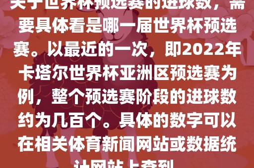 关于世界杯预选赛的进球数，需要具体看是哪一届世界杯预选赛。以最近的一次，即2022年卡塔尔世界杯亚洲区预选赛为例，整个预选赛阶段的进球数约为几百个。具体的数字可以在相关体育新闻网站或数据统计网站上查到。