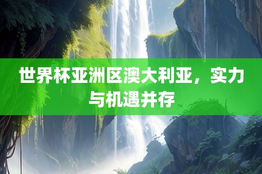 世界杯亚洲区澳大利亚，实力与机遇并存