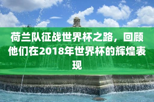 荷兰队征战世界杯之路，回顾他们在2018年世界杯的辉煌表现