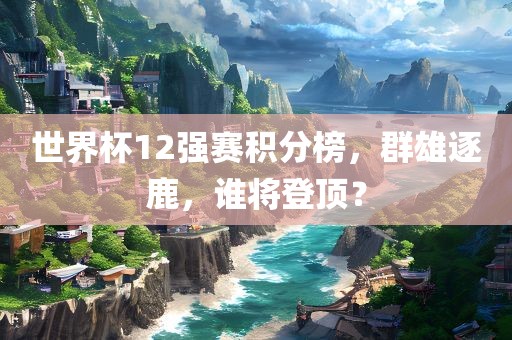 世界杯12强赛积分榜，群雄逐鹿，谁将登顶？