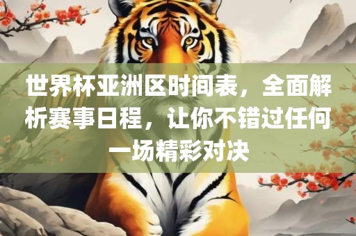 世界杯亚洲区时间表，全面解析赛事日程，让你不错过任何一场精彩对决