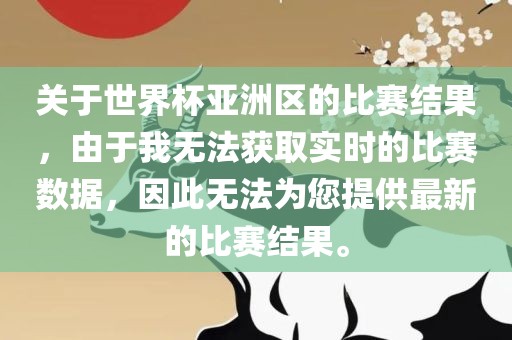 关于世界杯亚洲区的比赛结果，由于我无法获取实时的比赛数据，因此无法为您提供最新的比赛结果。