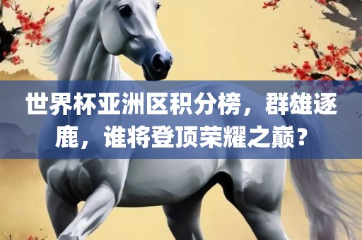世界杯亚洲区积分榜，群雄逐鹿，谁将登顶荣耀之巅？