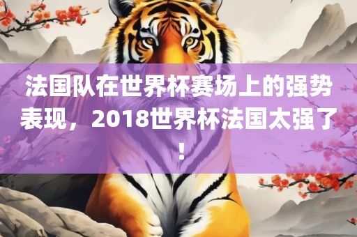 法国队在世界杯赛场上的强势表现，2018世界杯法国太强了！眉山市正发家政服务有限公司