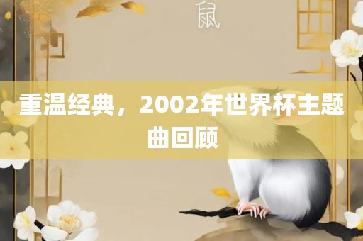 眉山市正发家政服务有限公司重温经典，2002年世界杯主题曲回顾