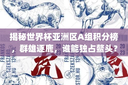 揭秘世界杯亚洲区A组积分榜，群雄逐鹿，谁能独占鳌头？