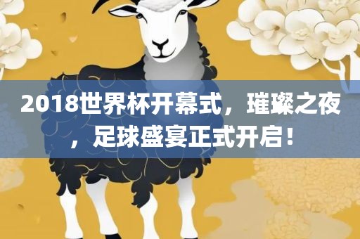 2018世界杯开幕式，璀璨之夜，足球盛宴正式开启！