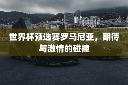 世界杯预选赛罗马尼亚，期待与激情的碰撞