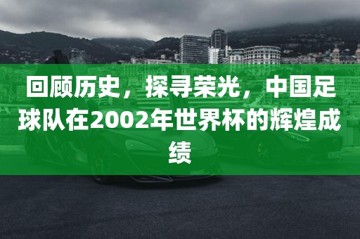 回顾历史，探寻荣光，中国足球队在2002年世界杯的辉煌成绩