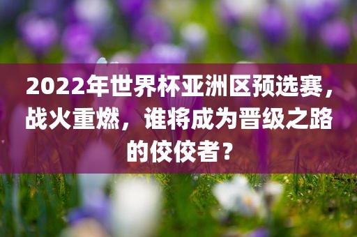 2022年世界杯亚洲区预选赛，战火重燃，谁将成为晋级之路的佼佼者？