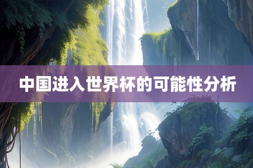 中国进入世界杯的可能性分析眉山市正发家政服务有限公司