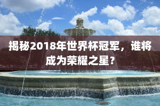 揭秘2018年世界杯冠军，谁将成为荣耀之星？