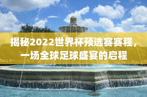 揭秘2022世界杯预选赛赛程，一场全球足球盛宴的启程