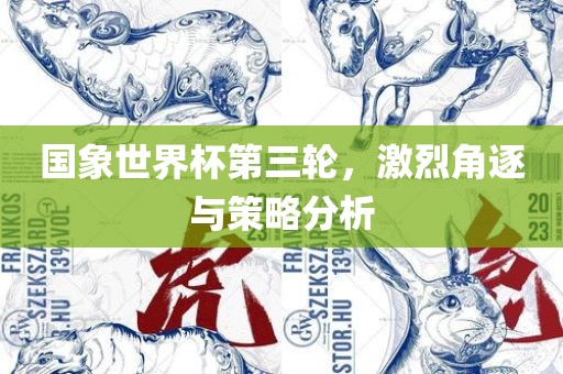 国象世界杯第三轮，激烈角逐与策略分析