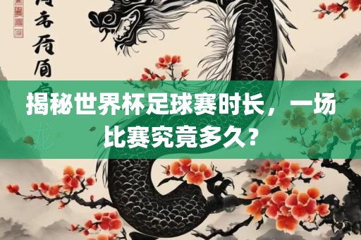 揭秘世界杯足球赛时长，一场比赛究竟多久？