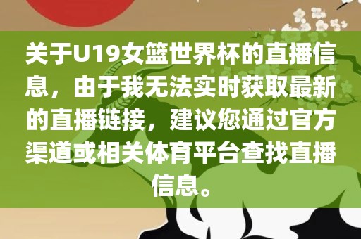 关于U19女篮世界杯的直播信息，由于我无法实时获取最新的直播链接，建议您通过官方渠道或相关体育平台查找直播信息。