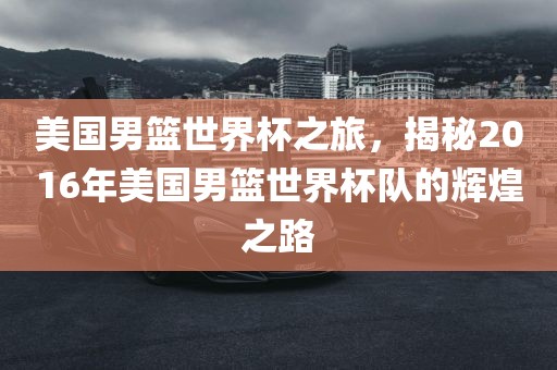美国男篮世界杯之旅，揭秘2016年美国男篮世界杯队的辉煌之路