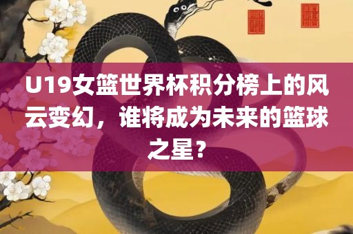 U19女篮世界杯积分榜上的风云变幻，谁将成为未来的篮球之星？
